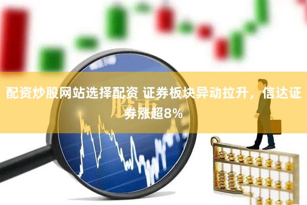 配资炒股网站选择配资 证券板块异动拉升，信达证券涨超8%