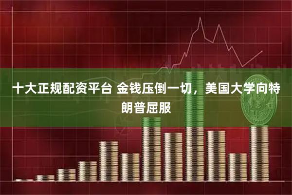 十大正规配资平台 金钱压倒一切，美国大学向特朗普屈服