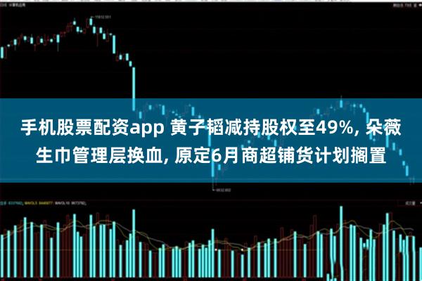 手机股票配资app 黄子韬减持股权至49%, 朵薇生巾管理层换血, 原定6月商超铺货计划搁置