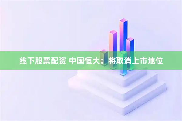 线下股票配资 中国恒大：将取消上市地位