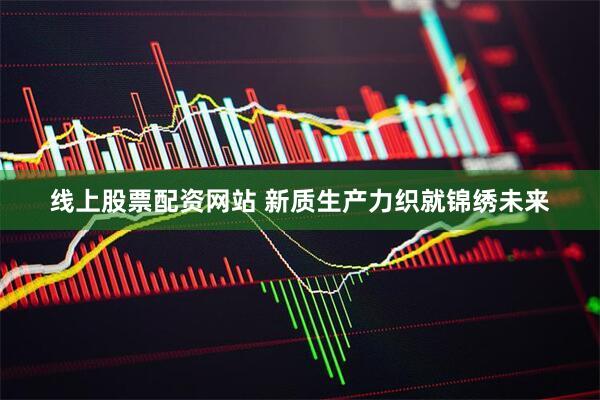 线上股票配资网站 新质生产力织就锦绣未来