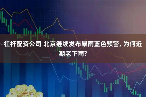 杠杆配资公司 北京继续发布暴雨蓝色预警, 为何近期老下雨?