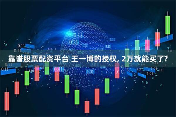 靠谱股票配资平台 王一博的授权, 2万就能买了?