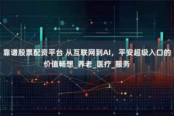 靠谱股票配资平台 从互联网到AI，平安超级入口的价值畅想_养老_医疗_服务