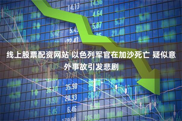 线上股票配资网站 以色列军官在加沙死亡 疑似意外事故引发悲剧
