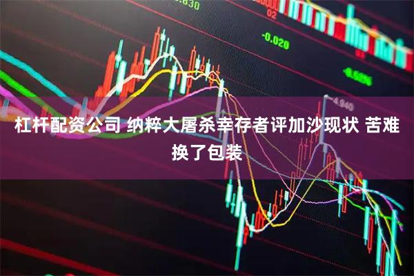 杠杆配资公司 纳粹大屠杀幸存者评加沙现状 苦难换了包装