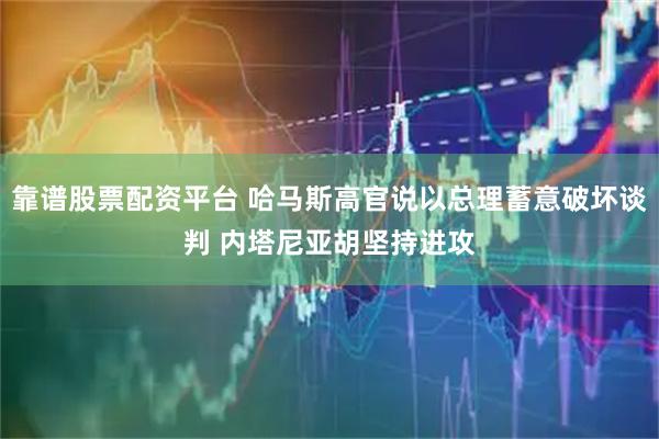 靠谱股票配资平台 哈马斯高官说以总理蓄意破坏谈判 内塔尼亚胡坚持进攻