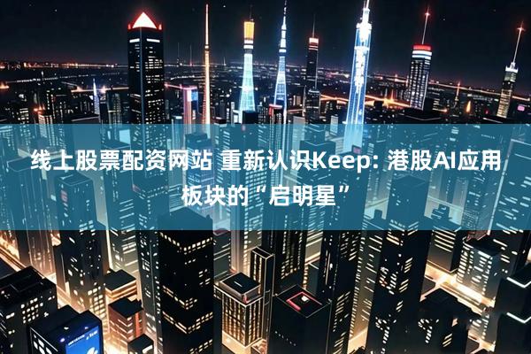 线上股票配资网站 重新认识Keep: 港股AI应用板块的“启明星”