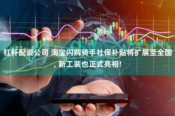 杠杆配资公司 淘宝闪购骑手社保补贴将扩展至全国, 新工装也正式亮相!