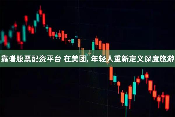 靠谱股票配资平台 在美团, 年轻人重新定义深度旅游
