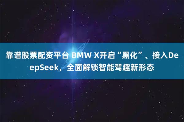 靠谱股票配资平台 BMW X开启“黑化”、接入DeepSeek，全面解锁智能驾趣新形态