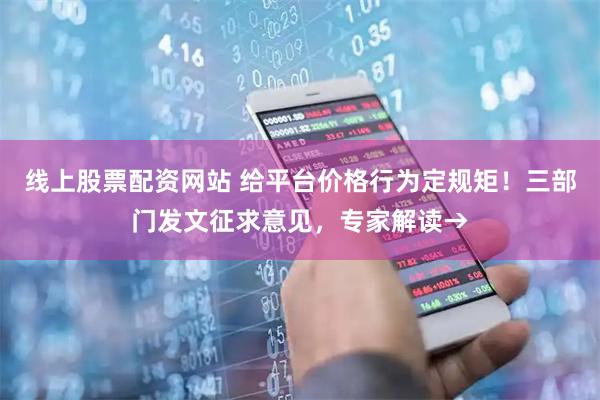 线上股票配资网站 给平台价格行为定规矩！三部门发文征求意见，专家解读→