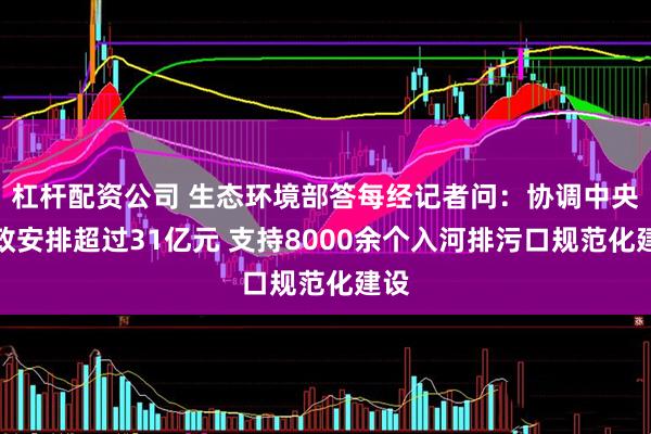 杠杆配资公司 生态环境部答每经记者问：协调中央财政安排超过31亿元 支持8000余个入河排污口规范化建设