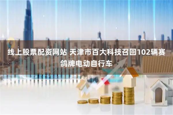 线上股票配资网站 天津市百大科技召回102辆赛鸽牌电动自行车