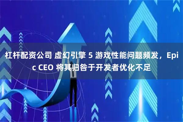杠杆配资公司 虚幻引擎 5 游戏性能问题频发，Epic CEO 将其归咎于开发者优化不足