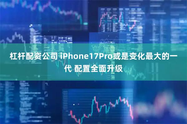 杠杆配资公司 iPhone17Pro或是变化最大的一代 配置全面升级