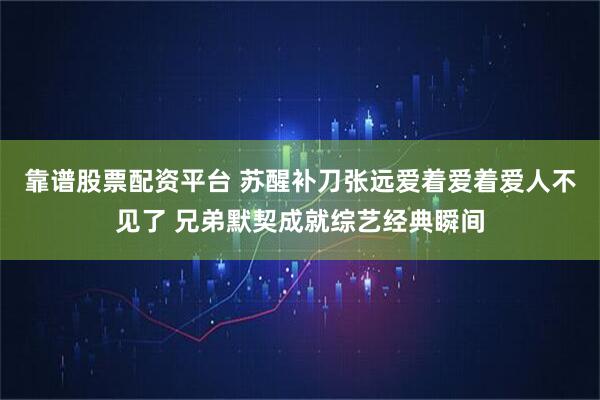 靠谱股票配资平台 苏醒补刀张远爱着爱着爱人不见了 兄弟默契成就综艺经典瞬间