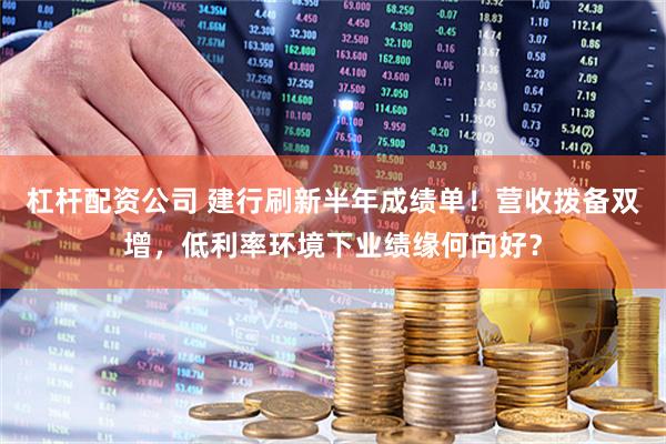 杠杆配资公司 建行刷新半年成绩单！营收拨备双增，低利率环境下业绩缘何向好？