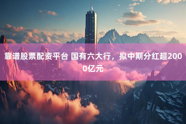 靠谱股票配资平台 国有六大行，拟中期分红超2000亿元