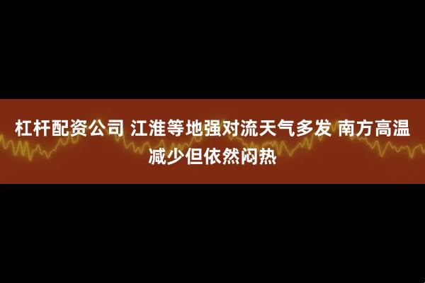 杠杆配资公司 江淮等地强对流天气多发 南方高温减少但依然闷热