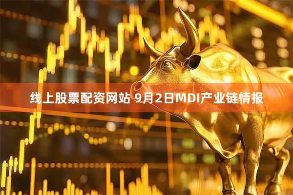 线上股票配资网站 9月2日MDI产业链情报