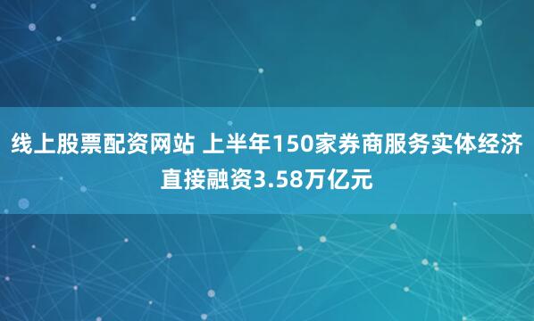 线上股票配资网站 上半年150家券商服务实体经济直接融资3.58万亿元