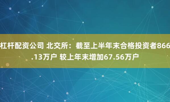 杠杆配资公司 北交所：截至上半年末合格投资者866.13万户 较上年末增加67.56万户