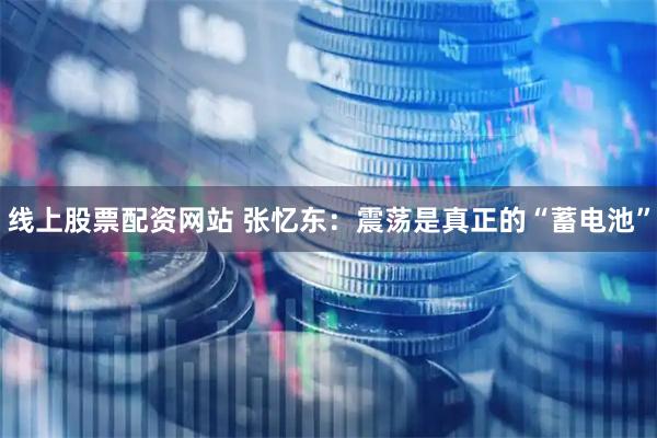 线上股票配资网站 张忆东：震荡是真正的“蓄电池”