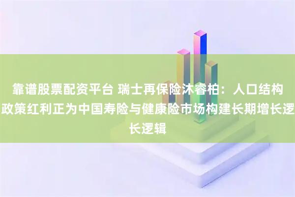靠谱股票配资平台 瑞士再保险沐睿柏：人口结构与政策红利正为中国寿险与健康险市场构建长期增长逻辑