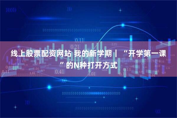 线上股票配资网站 我的新学期｜&#32;“开学第一课”的N种打开方式