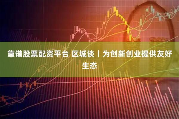 靠谱股票配资平台 区城谈丨为创新创业提供友好生态