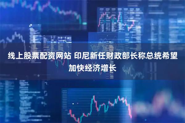 线上股票配资网站 印尼新任财政部长称总统希望加快经济增长