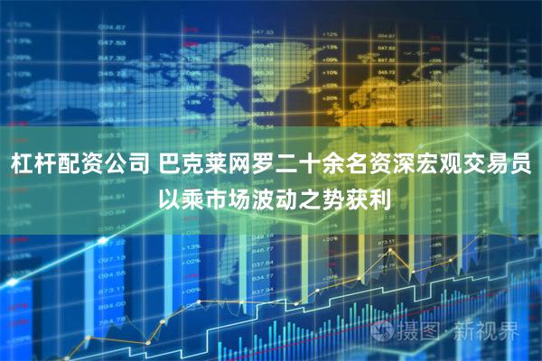 杠杆配资公司 巴克莱网罗二十余名资深宏观交易员 以乘市场波动之势获利