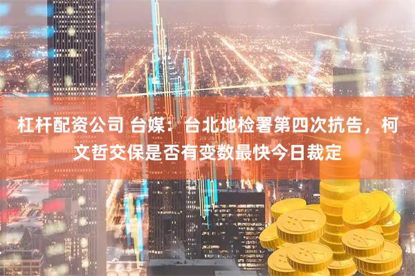 杠杆配资公司 台媒：台北地检署第四次抗告，柯文哲交保是否有变数最快今日裁定