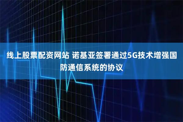 线上股票配资网站 诺基亚签署通过5G技术增强国防通信系统的协议
