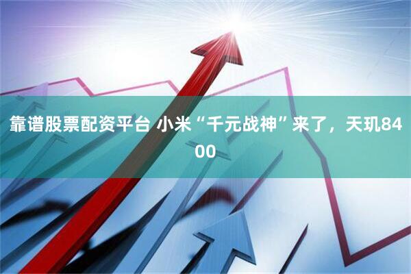 靠谱股票配资平台 小米“千元战神”来了，天玑8400