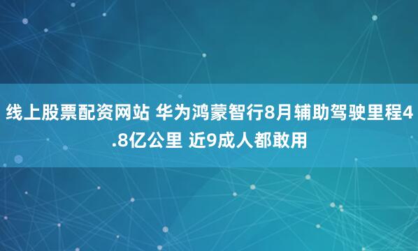 线上股票配资网站 华为鸿蒙智行8月辅助驾驶里程4.8亿公里 近9成人都敢用