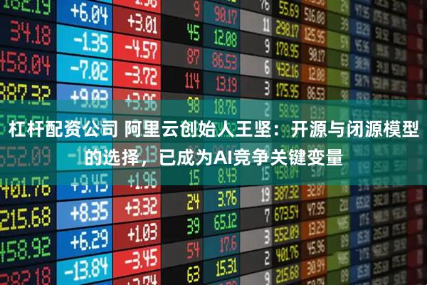 杠杆配资公司 阿里云创始人王坚：开源与闭源模型的选择，已成为AI竞争关键变量