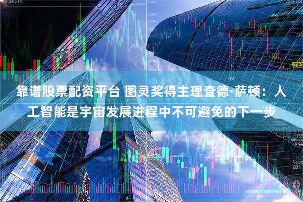 靠谱股票配资平台 图灵奖得主理查德·萨顿：人工智能是宇宙发展进程中不可避免的下一步