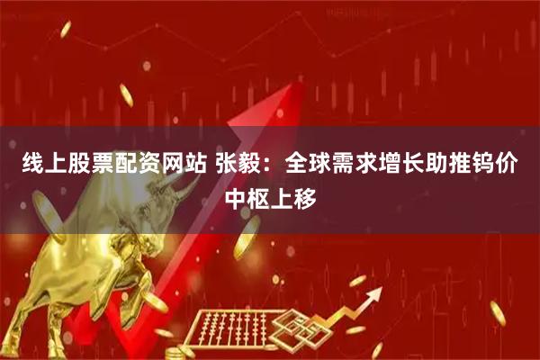 线上股票配资网站 张毅：全球需求增长助推钨价中枢上移