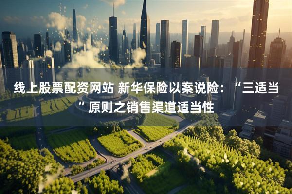 线上股票配资网站 新华保险以案说险：“三适当”原则之销售渠道适当性