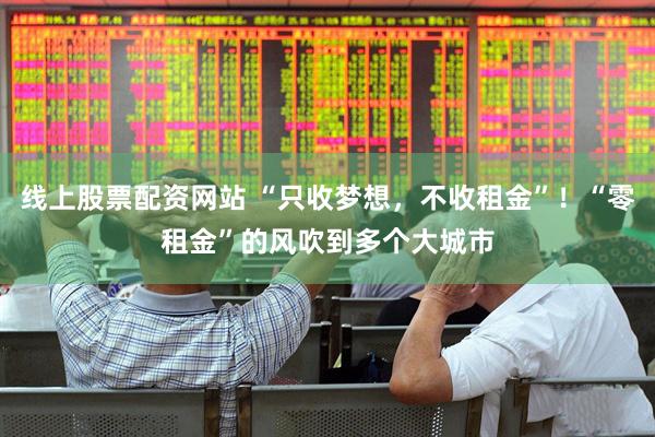 线上股票配资网站 “只收梦想，不收租金”！“零租金”的风吹到多个大城市