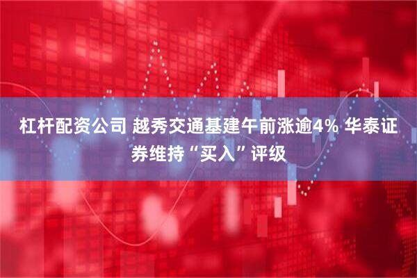 杠杆配资公司 越秀交通基建午前涨逾4% 华泰证券维持“买入”评级