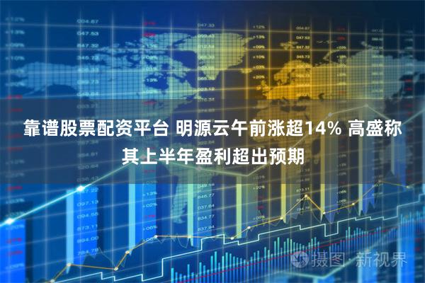 靠谱股票配资平台 明源云午前涨超14% 高盛称其上半年盈利超出预期