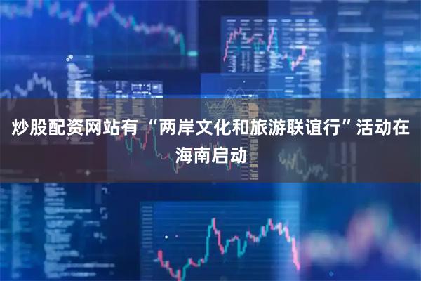 炒股配资网站有 “两岸文化和旅游联谊行”活动在海南启动
