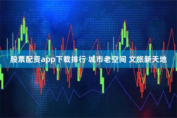 股票配资app下载排行 城市老空间 文旅新天地