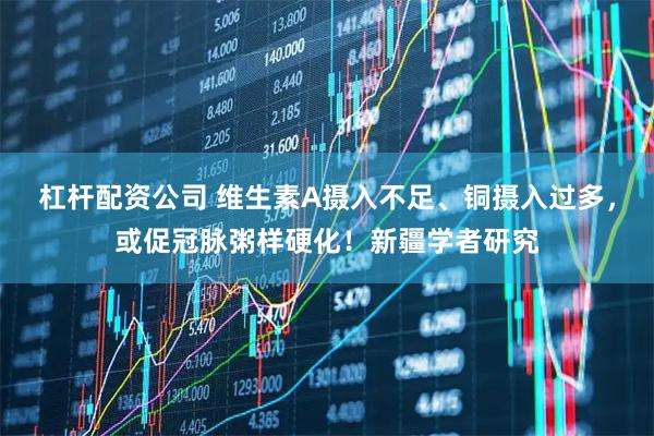 杠杆配资公司 维生素A摄入不足、铜摄入过多，或促冠脉粥样硬化！新疆学者研究