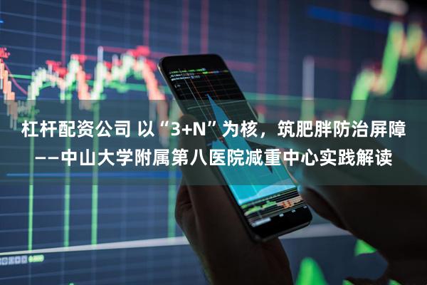 杠杆配资公司 以“3+N”为核，筑肥胖防治屏障——中山大学附属第八医院减重中心实践解读
