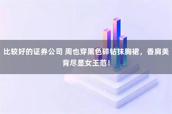 比较好的证券公司 周也穿黑色碎钻抹胸裙，香肩美背尽显女王范！