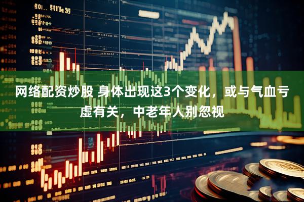 网络配资炒股 身体出现这3个变化，或与气血亏虚有关，中老年人别忽视